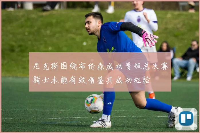尼克斯围绕布伦森成功晋级总决赛骑士未能有效借鉴其成功经验