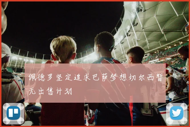 佩德罗坚定追求巴萨梦想切尔西暂无出售计划