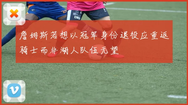 詹姆斯若想以冠军身份退役应重返骑士而非湖人队伍无望