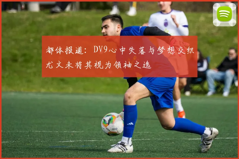 都体报道：DV9心中失落与梦想交织尤文未将其视为领袖之选