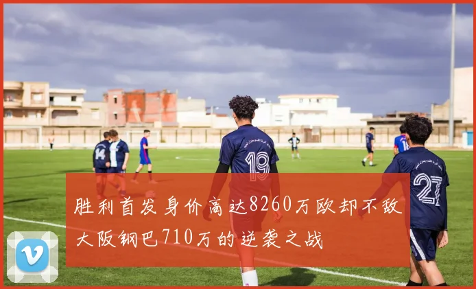 胜利首发身价高达8260万欧却不敌大阪钢巴710万的逆袭之战