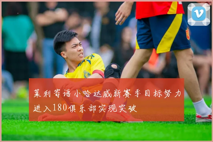 莱利寄语小哈达威新赛季目标努力进入180俱乐部实现突破