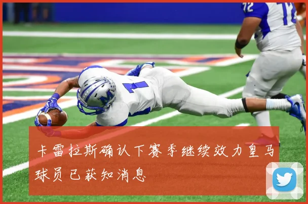 卡雷拉斯确认下赛季继续效力皇马球员已获知消息